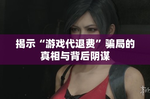 揭示“游戏代退费”骗局的真相与背后阴谋