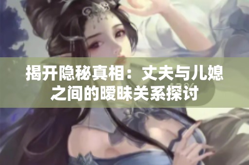 揭开隐秘真相：丈夫与儿媳之间的暧昧关系探讨