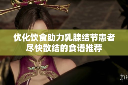 优化饮食助力乳腺结节患者尽快散结的食谱推荐