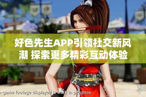 好色先生APP引领社交新风潮 探索更多精彩互动体验