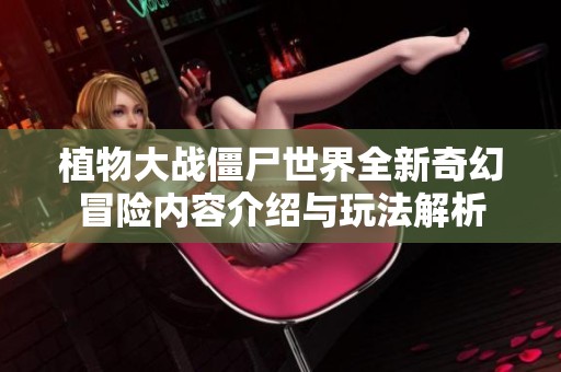 植物大战僵尸世界全新奇幻冒险内容介绍与玩法解析