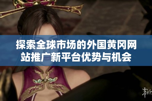 探索全球市场的外国黄冈网站推广新平台优势与机会