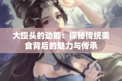 大馒头的动能：探秘传统美食背后的魅力与传承