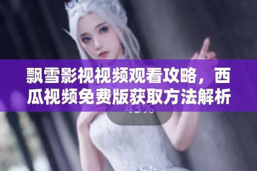 飘雪影视视频观看攻略，西瓜视频免费版获取方法解析