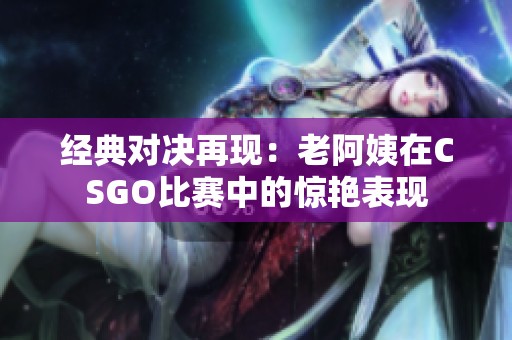 经典对决再现：老阿姨在CSGO比赛中的惊艳表现