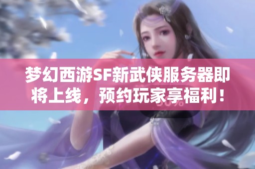 梦幻西游SF新武侠服务器即将上线，预约玩家享福利！