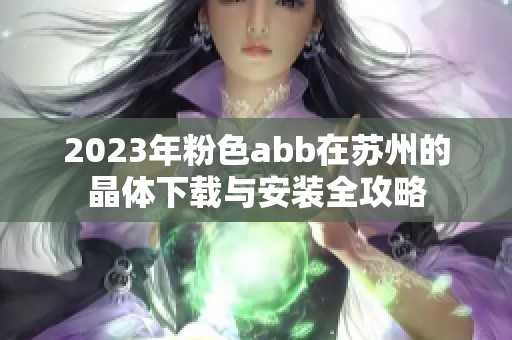 2023年粉色abb在苏州的晶体下载与安装全攻略