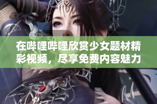 在哔哩哔哩欣赏少女题材精彩视频，尽享免费内容魅力