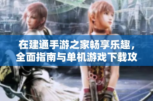 在建通手游之家畅享乐趣，全面指南与单机游戏下载攻略