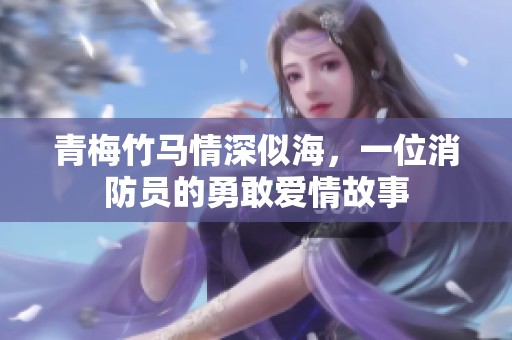 青梅竹马情深似海，一位消防员的勇敢爱情故事