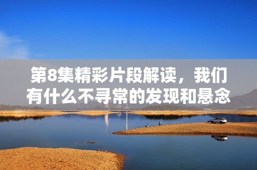 第8集精彩片段解读，我们有什么不寻常的发现和悬念