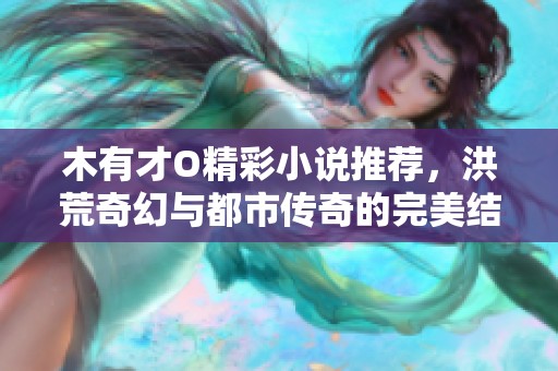木有才O精彩小说推荐，洪荒奇幻与都市传奇的完美结合
