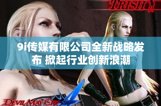 9i传媒有限公司全新战略发布 掀起行业创新浪潮