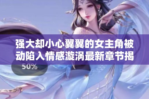 强大却小心翼翼的女主角被动陷入情感漩涡最新章节揭晓