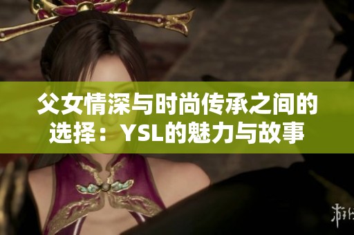父女情深与时尚传承之间的选择：YSL的魅力与故事