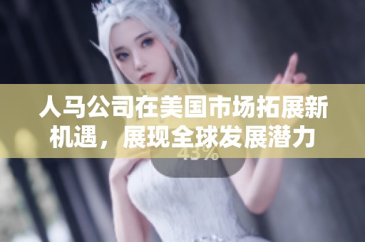 人马公司在美国市场拓展新机遇，展现全球发展潜力