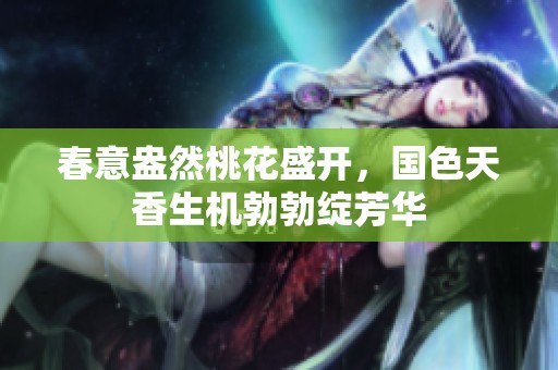 春意盎然桃花盛开，国色天香生机勃勃绽芳华