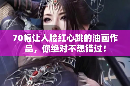 70幅让人脸红心跳的油画作品，你绝对不想错过！
