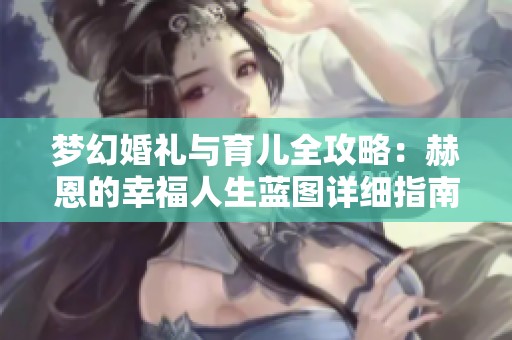 梦幻婚礼与育儿全攻略：赫恩的幸福人生蓝图详细指南
