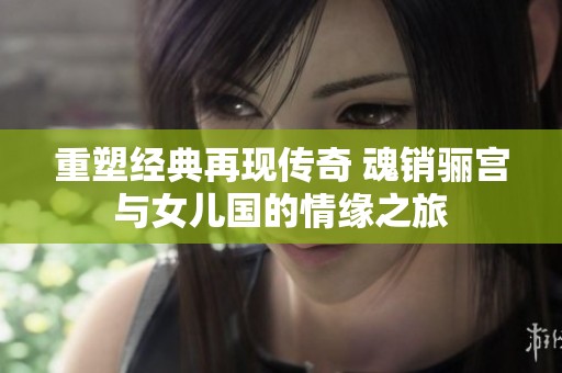 重塑经典再现传奇 魂销骊宫与女儿国的情缘之旅