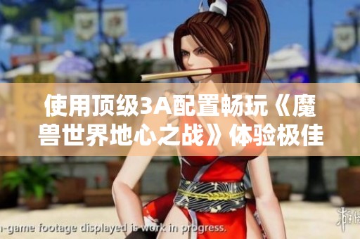 使用顶级3A配置畅玩《魔兽世界地心之战》体验极佳