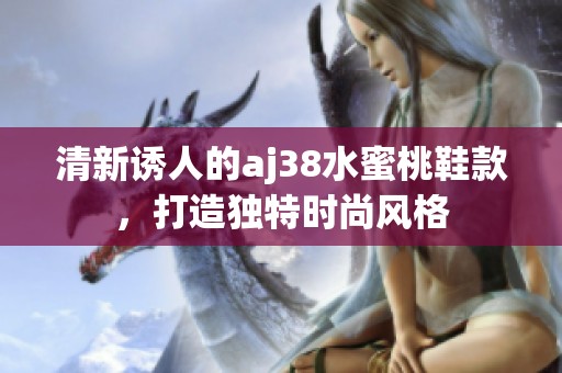 清新诱人的aj38水蜜桃鞋款，打造独特时尚风格