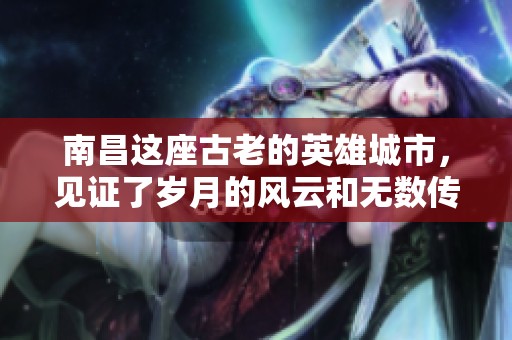 南昌这座古老的英雄城市，见证了岁月的风云和无数传奇故事