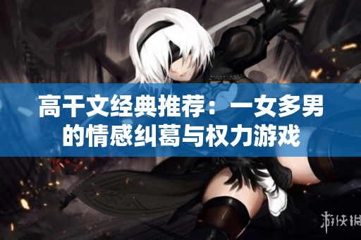 高干文经典推荐：一女多男的情感纠葛与权力游戏