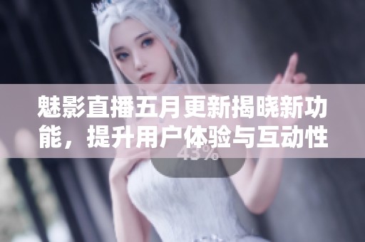 魅影直播五月更新揭晓新功能，提升用户体验与互动性