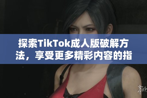 探索TikTok成人版破解方法，享受更多精彩内容的指南