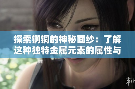 探索锕铜的神秘面纱：了解这种独特金属元素的属性与应用