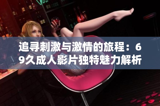 追寻刺激与激情的旅程：69久成人影片独特魅力解析