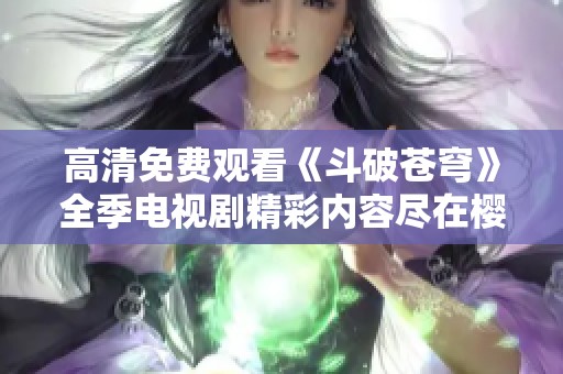 高清免费观看《斗破苍穹》全季电视剧精彩内容尽在樱桃平台
