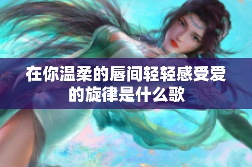 在你温柔的唇间轻轻感受爱的旋律是什么歌
