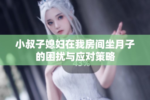 小叔子媳妇在我房间坐月子的困扰与应对策略