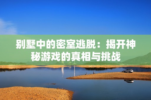 别墅中的密室逃脱：揭开神秘游戏的真相与挑战
