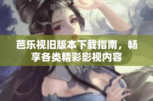 芭乐视旧版本下载指南，畅享各类精彩影视内容