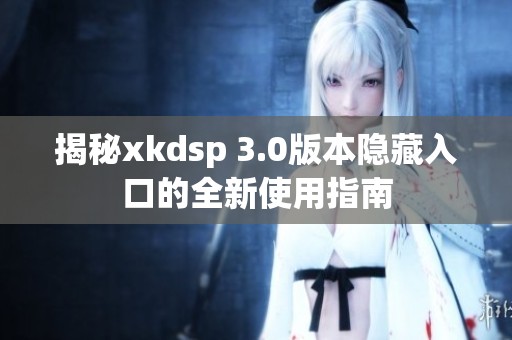 揭秘xkdsp 3.0版本隐藏入口的全新使用指南