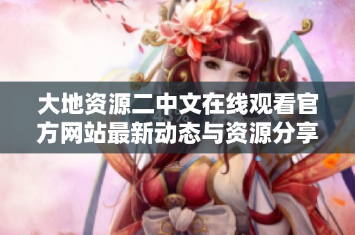大地资源二中文在线观看官方网站最新动态与资源分享