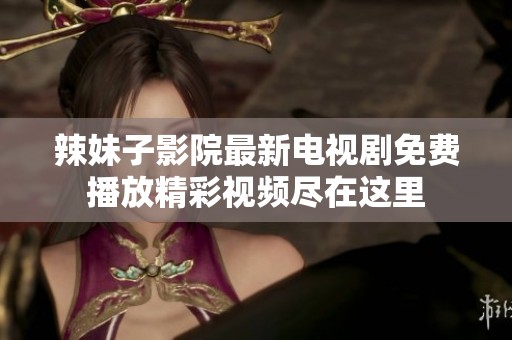 辣妹子影院最新电视剧免费播放精彩视频尽在这里