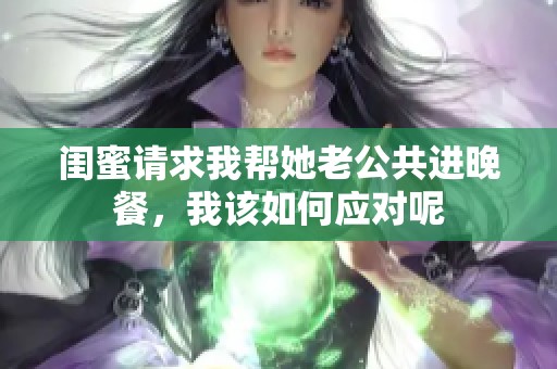 闺蜜请求我帮她老公共进晚餐，我该如何应对呢