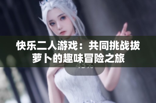 快乐二人游戏：共同挑战拔萝卜的趣味冒险之旅