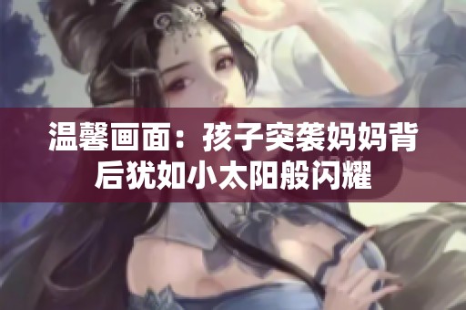 温馨画面：孩子突袭妈妈背后犹如小太阳般闪耀