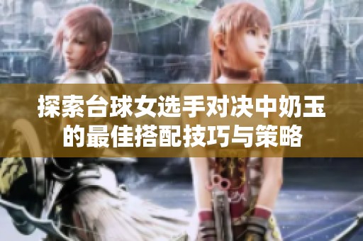 探索台球女选手对决中奶玉的最佳搭配技巧与策略