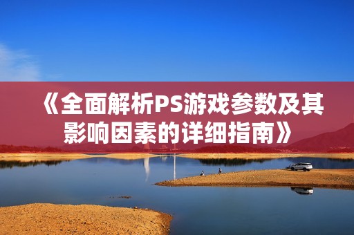 《全面解析PS游戏参数及其影响因素的详细指南》