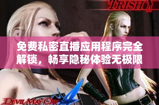 免费私密直播应用程序完全解锁，畅享隐秘体验无极限