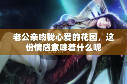 老公亲吻我心爱的花园，这份情感意味着什么呢