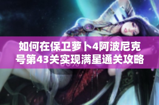 如何在保卫萝卜4阿波尼克号第43关实现满星通关攻略