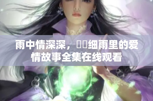 雨中情深深，濛濛细雨里的爱情故事全集在线观看