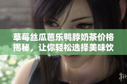 草莓丝瓜芭乐鸭脖奶茶价格揭秘，让你轻松选择美味饮品